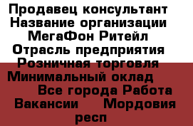Продавец-консультант › Название организации ­ МегаФон Ритейл › Отрасль предприятия ­ Розничная торговля › Минимальный оклад ­ 25 000 - Все города Работа » Вакансии   . Мордовия респ.